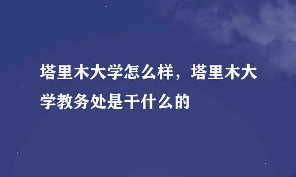 塔里木大学怎么样，塔里木大学教务处是干什么的