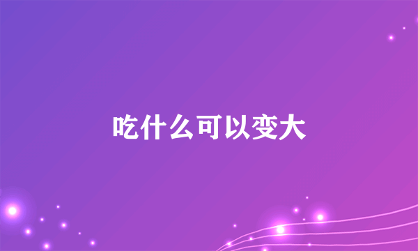 吃什么可以变大