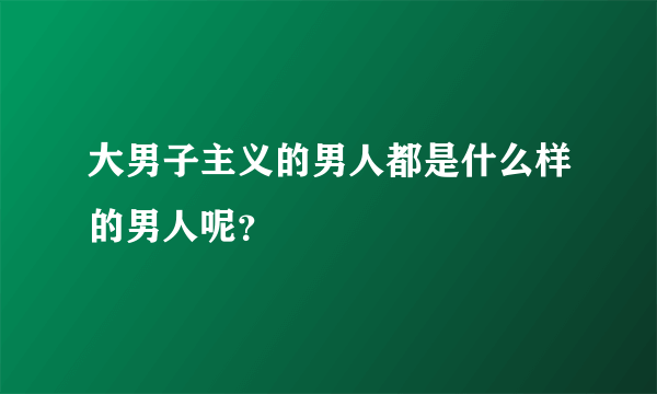 大男子主义的男人都是什么样的男人呢？