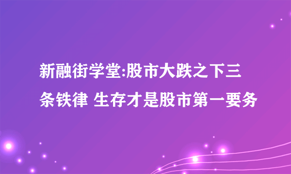 新融街学堂:股市大跌之下三条铁律 生存才是股市第一要务