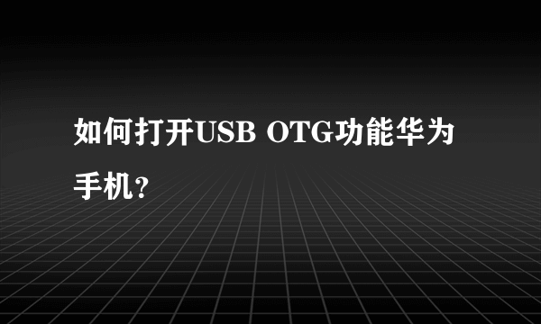 如何打开USB OTG功能华为手机？