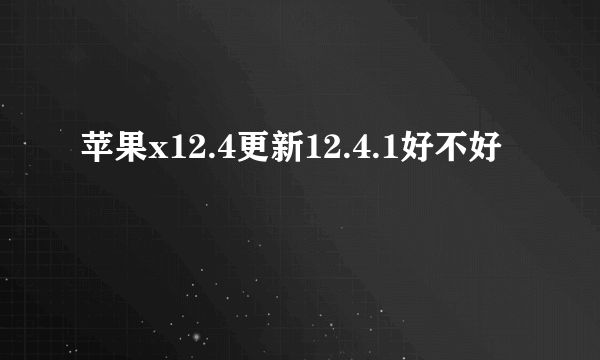 苹果x12.4更新12.4.1好不好