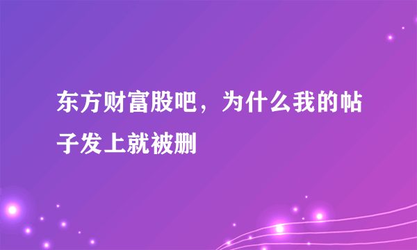 东方财富股吧，为什么我的帖子发上就被删