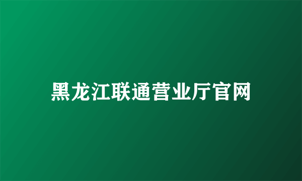 黑龙江联通营业厅官网