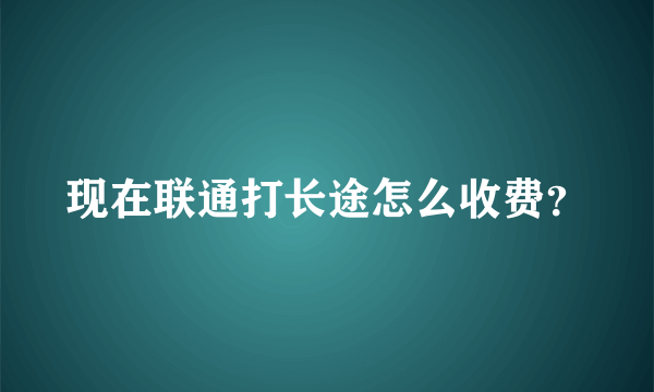 现在联通打长途怎么收费？