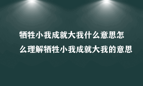 牺牲小我成就大我什么意思怎么理解牺牲小我成就大我的意思