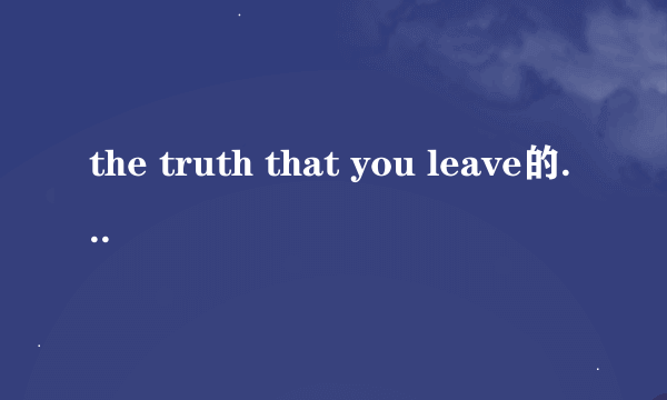 the truth that you leave的中文翻译到底是什么