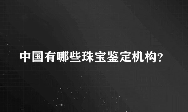 中国有哪些珠宝鉴定机构？