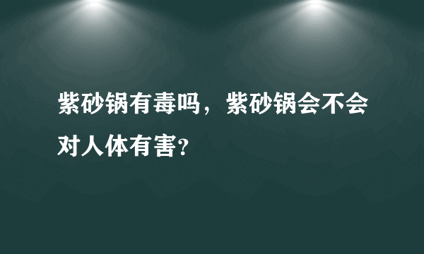 紫砂锅有毒吗，紫砂锅会不会对人体有害？