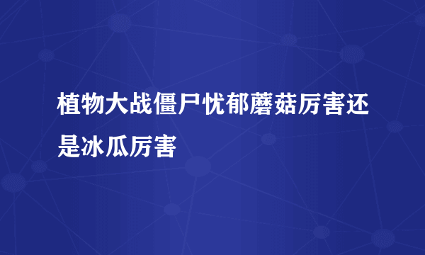 植物大战僵尸忧郁蘑菇厉害还是冰瓜厉害