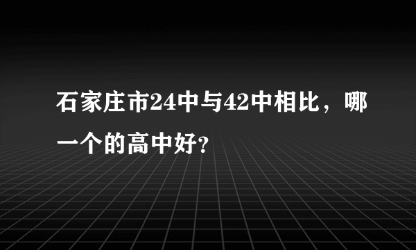 石家庄市24中与42中相比，哪一个的高中好？