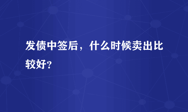 发债中签后，什么时候卖出比较好？