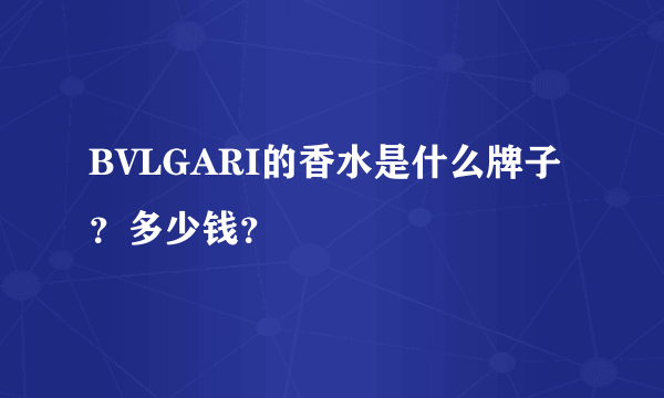 BVLGARI的香水是什么牌子？多少钱？