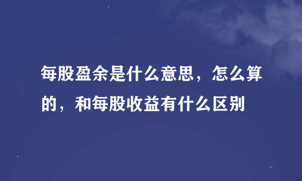 每股盈余是什么意思，怎么算的，和每股收益有什么区别