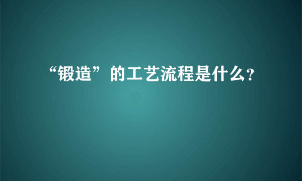 “锻造”的工艺流程是什么？