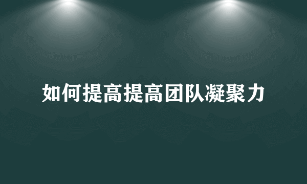 如何提高提高团队凝聚力