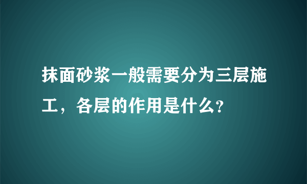 抹面砂浆一般需要分为三层施工，各层的作用是什么？