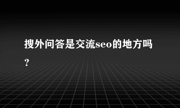 搜外问答是交流seo的地方吗？