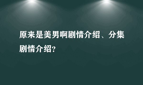 原来是美男啊剧情介绍、分集剧情介绍？