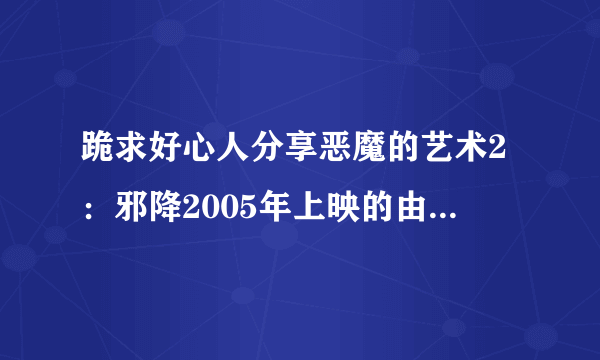 跪求好心人分享恶魔的艺术2：邪降2005年上映的由娜帕克帕发·纳克普拉西特主演的免费高清百度云资源