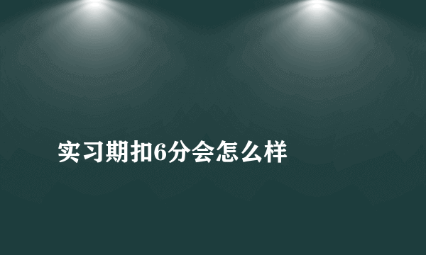 
实习期扣6分会怎么样

