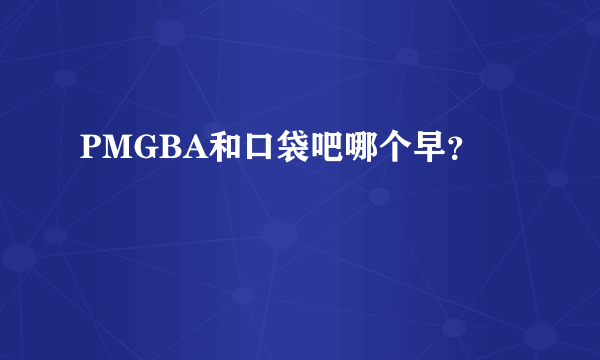 PMGBA和口袋吧哪个早？