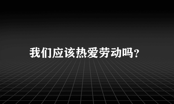 我们应该热爱劳动吗？