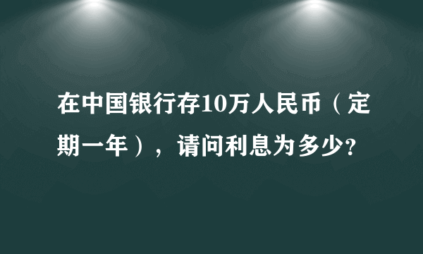 在中国银行存10万人民币（定期一年），请问利息为多少？