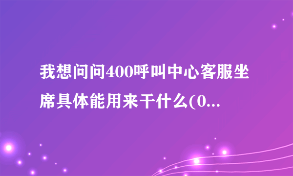 我想问问400呼叫中心客服坐席具体能用来干什么(0^◇^0)/