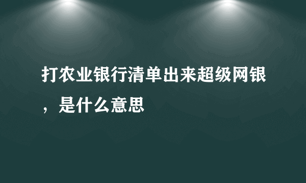 打农业银行清单出来超级网银，是什么意思