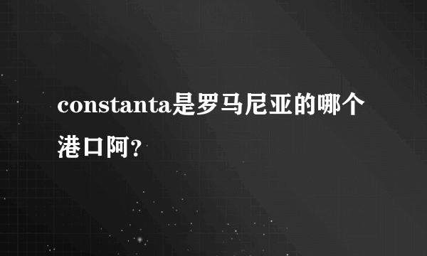 constanta是罗马尼亚的哪个港口阿？