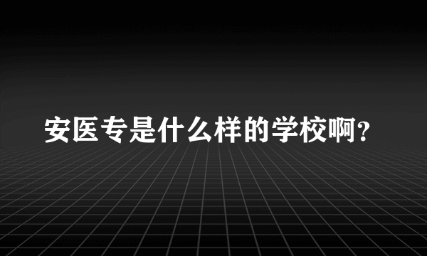 安医专是什么样的学校啊？