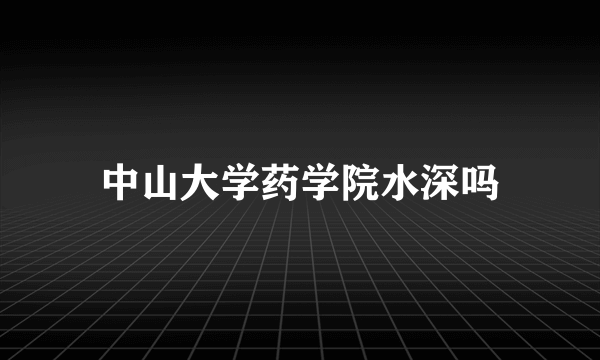 中山大学药学院水深吗