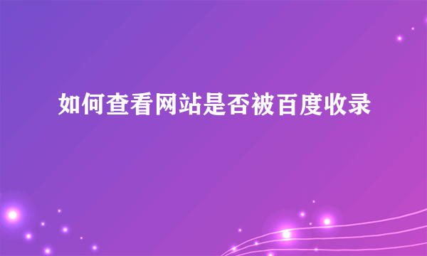 如何查看网站是否被百度收录