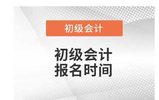 初级会计证报名时间是多少？