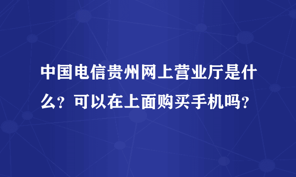 中国电信贵州网上营业厅是什么？可以在上面购买手机吗？