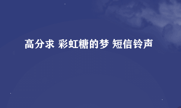 高分求 彩虹糖的梦 短信铃声