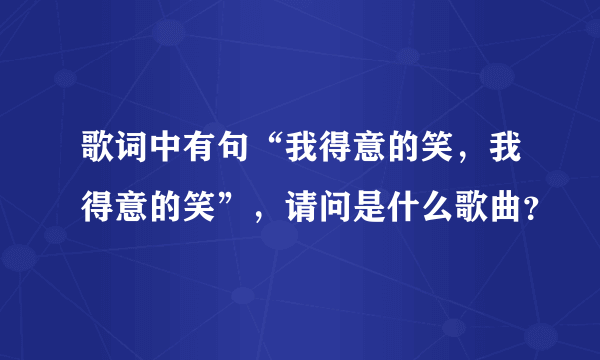 歌词中有句“我得意的笑，我得意的笑”，请问是什么歌曲？