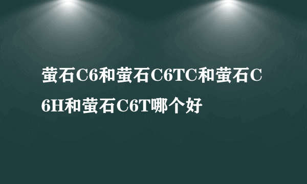 萤石C6和萤石C6TC和萤石C6H和萤石C6T哪个好