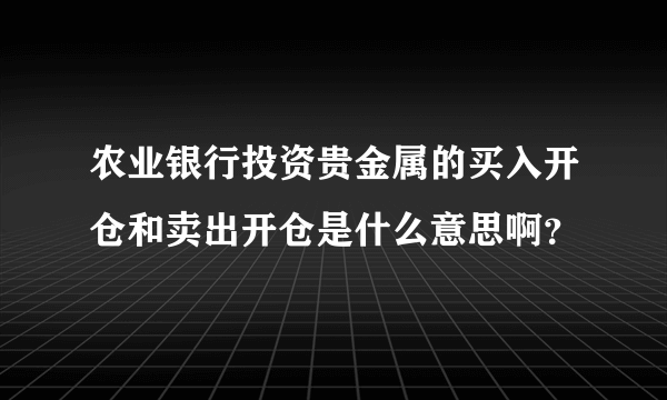 农业银行投资贵金属的买入开仓和卖出开仓是什么意思啊？