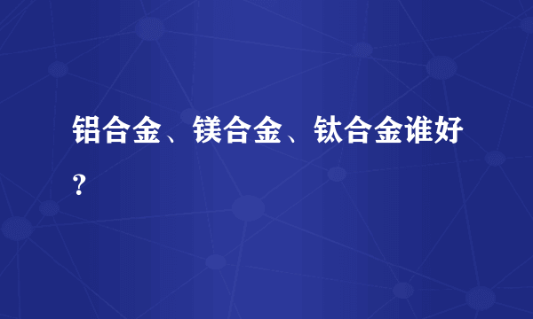 铝合金、镁合金、钛合金谁好？