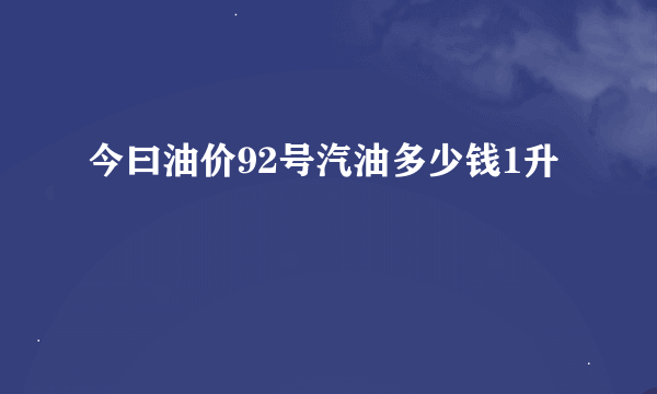 今曰油价92号汽油多少钱1升