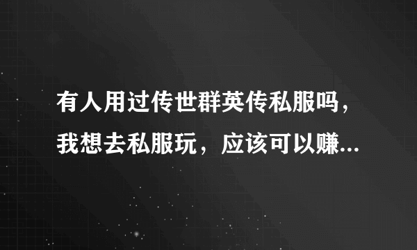 有人用过传世群英传私服吗，我想去私服玩，应该可以赚更多元宝吧