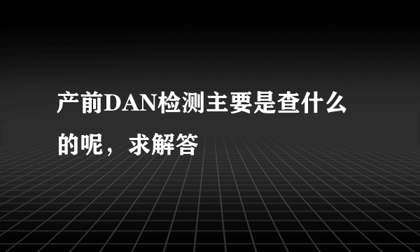 产前DAN检测主要是查什么的呢，求解答