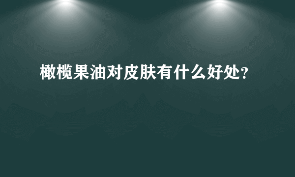 橄榄果油对皮肤有什么好处？