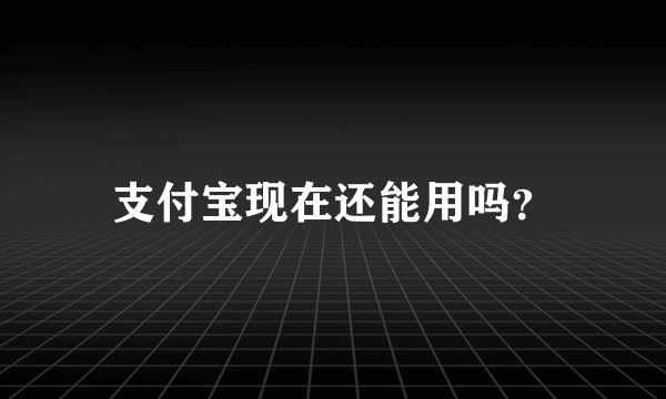 支付宝现在还能用吗？