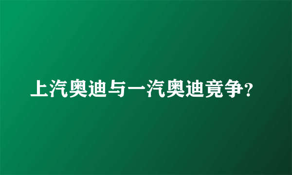 上汽奥迪与一汽奥迪竟争？