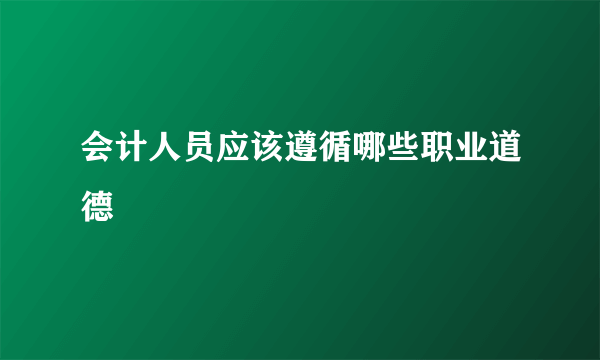 会计人员应该遵循哪些职业道德