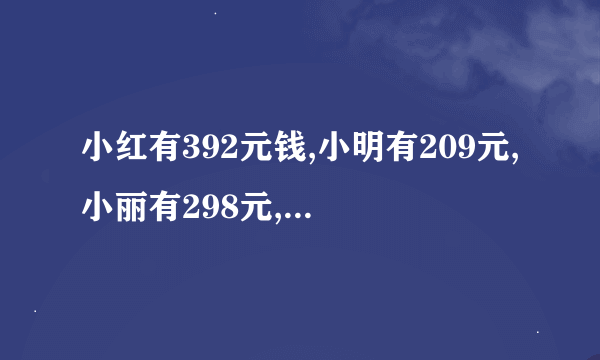 小红有392元钱,小明有209元,小丽有298元,她们三个大约有多少钱?