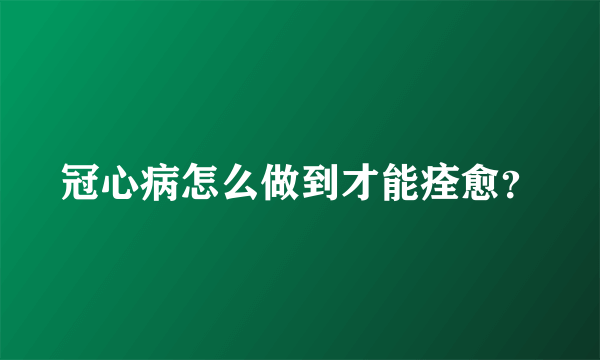 冠心病怎么做到才能痊愈？